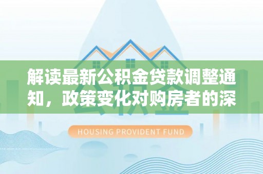 曲阳解读最新公积金贷款调整通知，政策变化对购房者的深远影响