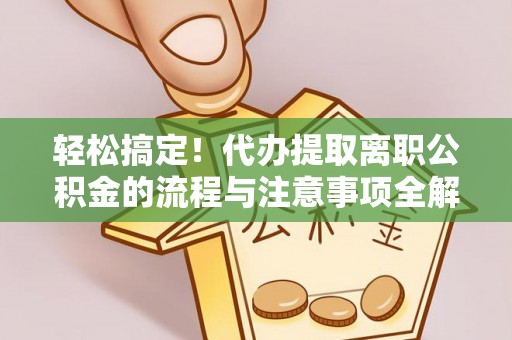 曲阳轻松搞定！代办提取离职公积金的流程与注意事项全解析