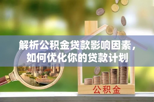 曲阳解析公积金贷款影响因素，如何优化你的贷款计划