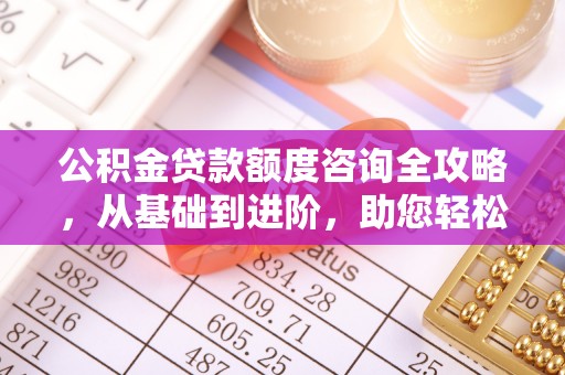 曲阳公积金贷款额度咨询全攻略，从基础到进阶，助您轻松掌握关键要点