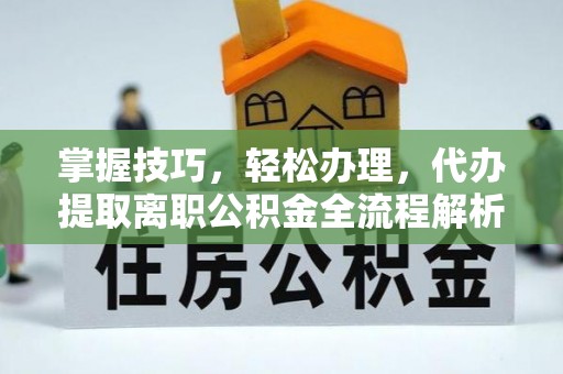 曲阳掌握技巧，轻松办理，代办提取离职公积金全流程解析