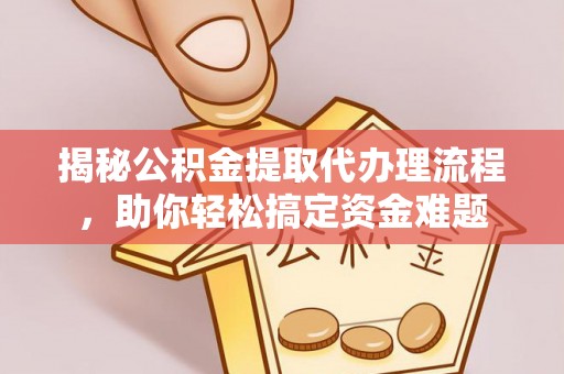 曲阳揭秘公积金提取代办理流程，助你轻松搞定资金难题