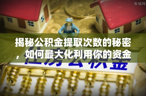 曲阳揭秘公积金提取次数的秘密，如何最大化利用你的资金