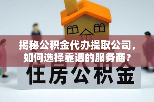 曲阳揭秘公积金代办提取公司，如何选择靠谱的服务商？
