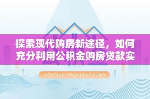 曲阳探索现代购房新途径，如何充分利用公积金购房贷款实现置业梦想