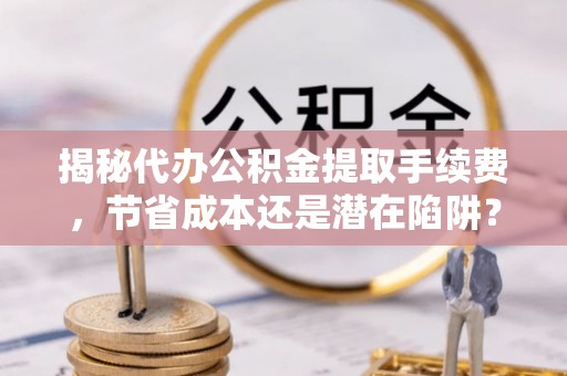 曲阳揭秘代办公积金提取手续费，节省成本还是潜在陷阱？