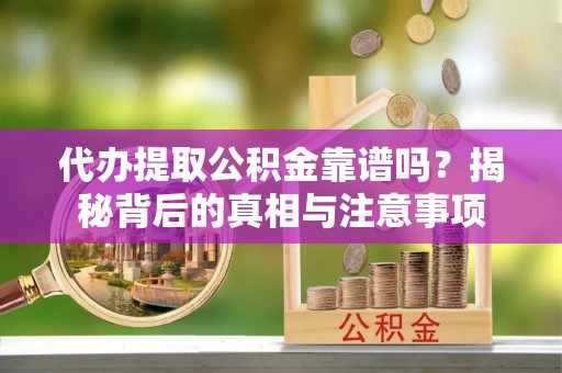曲阳代办提取公积金靠谱吗？揭秘背后的真相与注意事项