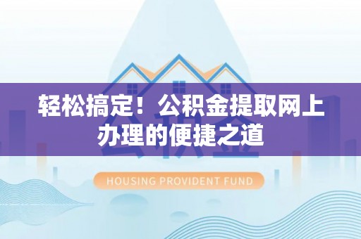 曲阳轻松搞定！公积金提取网上办理的便捷之道