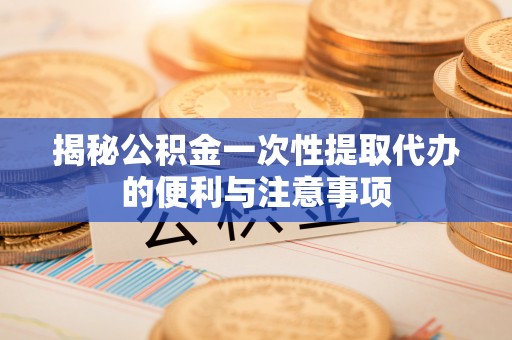 曲阳揭秘公积金一次性提取代办的便利与注意事项