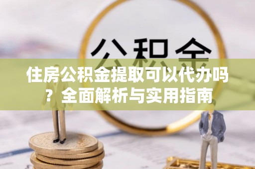 曲阳住房公积金提取可以代办吗？全面解析与实用指南