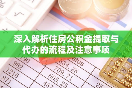 曲阳深入解析住房公积金提取与代办的流程及注意事项