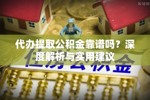 曲阳代办提取公积金靠谱吗？深度解析与实用建议