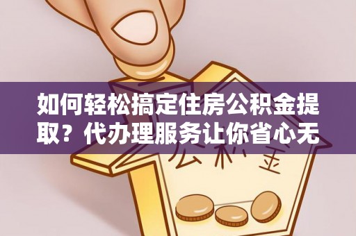 曲阳如何轻松搞定住房公积金提取？代办理服务让你省心无忧