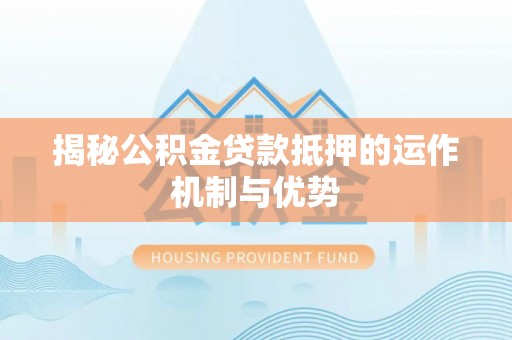 曲阳揭秘公积金贷款抵押的运作机制与优势