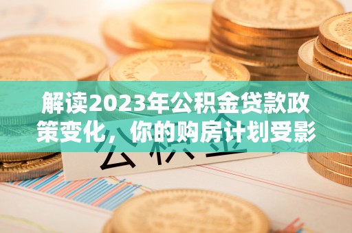 曲阳解读2023年公积金贷款政策变化，你的购房计划受影响了吗？