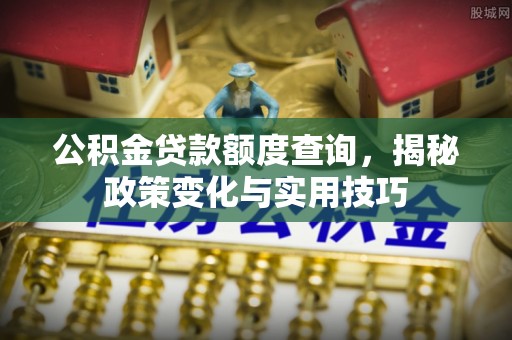 曲阳公积金贷款额度查询，揭秘政策变化与实用技巧