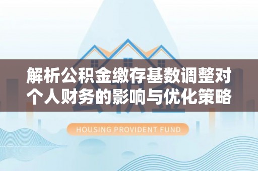曲阳解析公积金缴存基数调整对个人财务的影响与优化策略