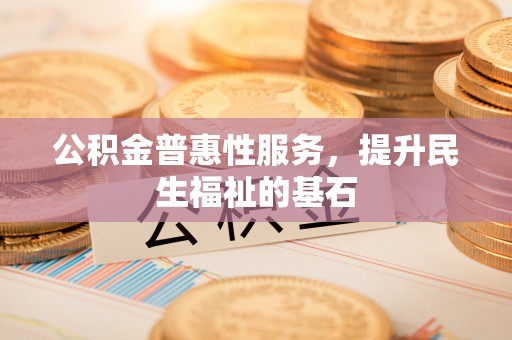 曲阳公积金普惠性服务，提升民生福祉的基石