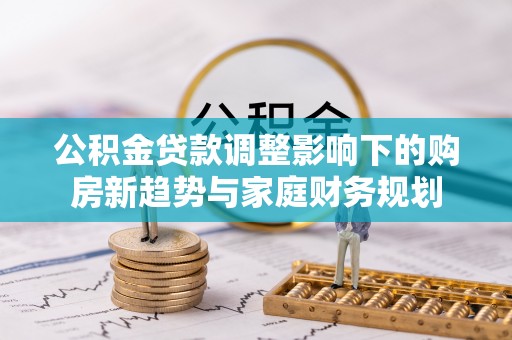 曲阳公积金贷款调整影响下的购房新趋势与家庭财务规划