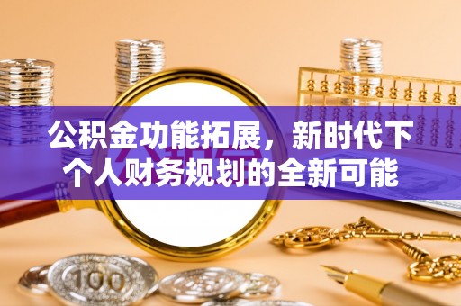 曲阳公积金功能拓展，新时代下个人财务规划的全新可能