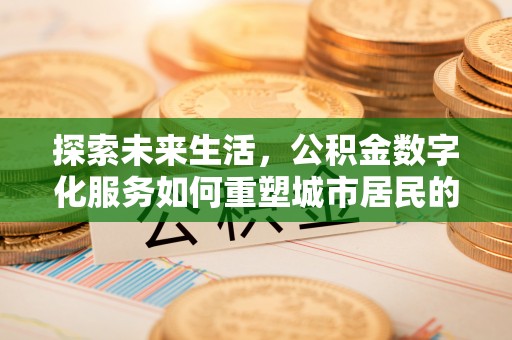 曲阳探索未来生活，公积金数字化服务如何重塑城市居民的便利体验