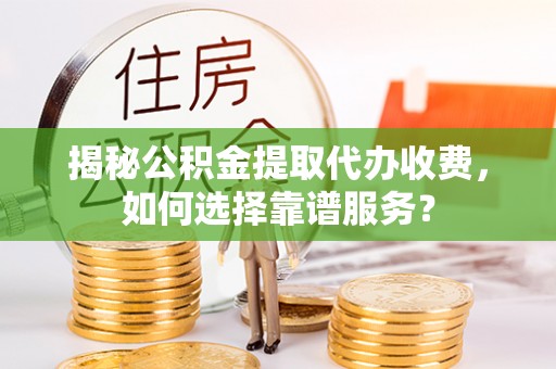 曲阳揭秘公积金提取代办收费，如何选择靠谱服务？