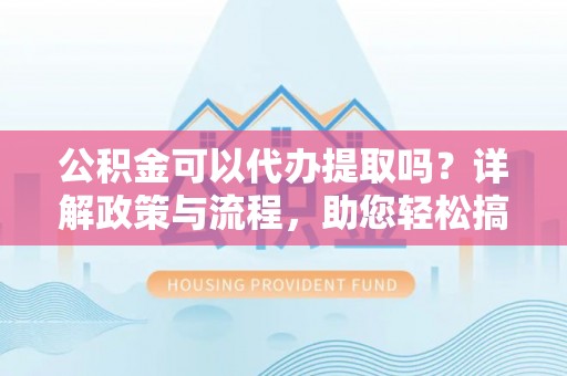 曲阳公积金可以代办提取吗？详解政策与流程，助您轻松搞定！