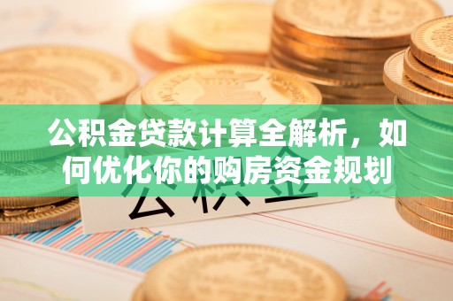 曲阳公积金贷款计算全解析，如何优化你的购房资金规划