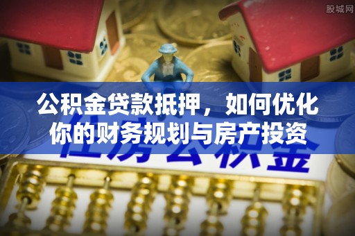 曲阳公积金贷款抵押，如何优化你的财务规划与房产投资