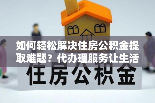 曲阳如何轻松解决住房公积金提取难题？代办理服务让生活更简单