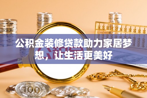 曲阳公积金装修贷款助力家居梦想，让生活更美好