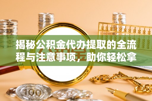 曲阳揭秘公积金代办提取的全流程与注意事项，助你轻松拿回属于自己的钱