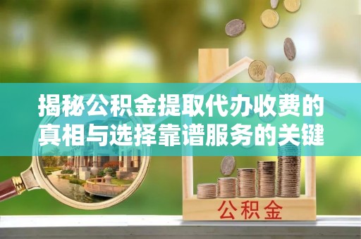 曲阳揭秘公积金提取代办收费的真相与选择靠谱服务的关键