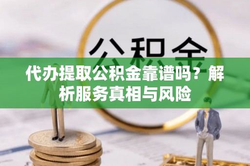 曲阳代办提取公积金靠谱吗？解析服务真相与风险