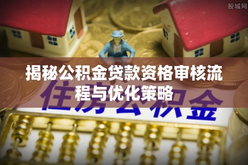 曲阳揭秘公积金贷款资格审核流程与优化策略