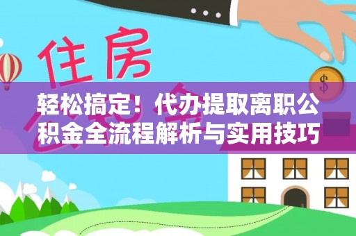 曲阳轻松搞定！代办提取离职公积金全流程解析与实用技巧