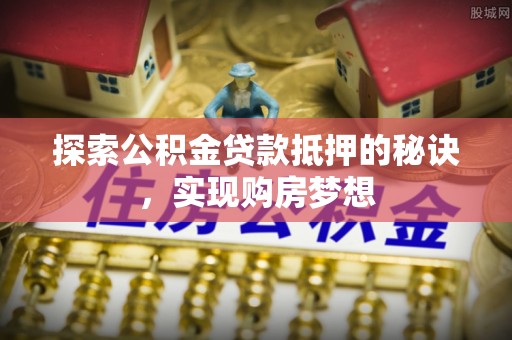 曲阳探索公积金贷款抵押的秘诀，实现购房梦想