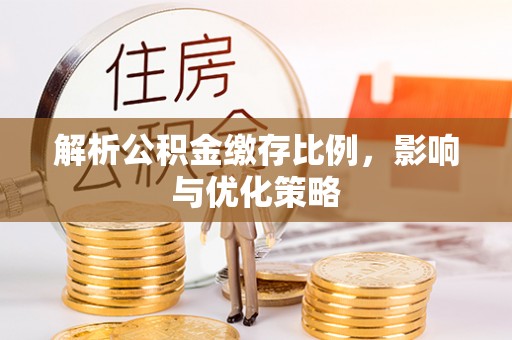 曲阳解析公积金缴存比例，影响与优化策略