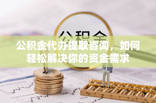 曲阳公积金代办提取咨询，如何轻松解决你的资金需求