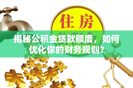 曲阳揭秘公积金贷款额度，如何优化你的财务规划？