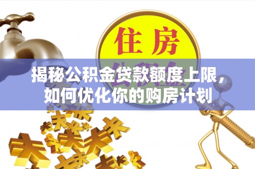 曲阳揭秘公积金贷款额度上限，如何优化你的购房计划