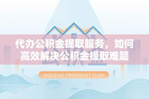 曲阳代办公积金提取服务，如何高效解决公积金提取难题