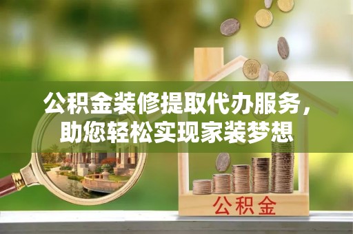 曲阳公积金装修提取代办服务，助您轻松实现家装梦想