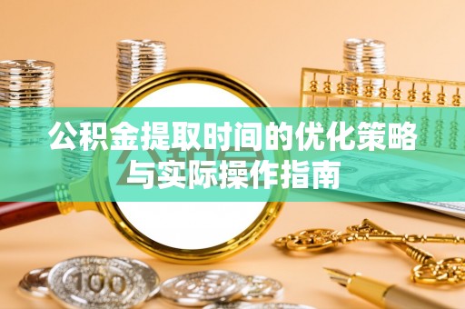 曲阳公积金提取时间的优化策略与实际操作指南