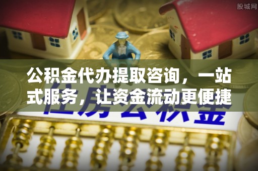 曲阳公积金代办提取咨询，一站式服务，让资金流动更便捷