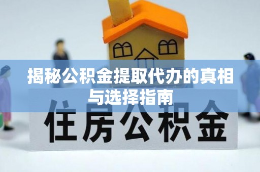 曲阳揭秘公积金提取代办的真相与选择指南