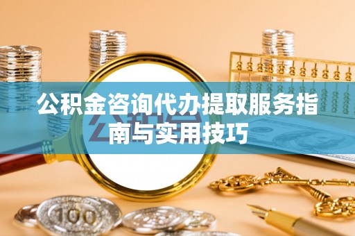 曲阳公积金咨询代办提取服务指南与实用技巧