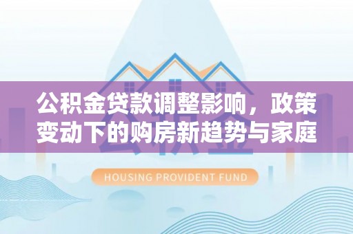 曲阳公积金贷款调整影响，政策变动下的购房新趋势与家庭财务规划