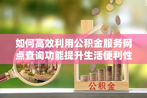 曲阳如何高效利用公积金服务网点查询功能提升生活便利性