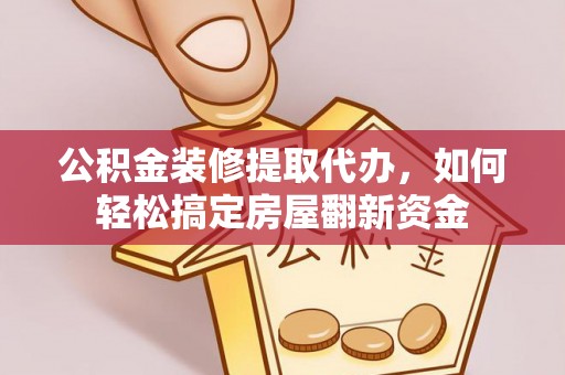 曲阳公积金装修提取代办，如何轻松搞定房屋翻新资金